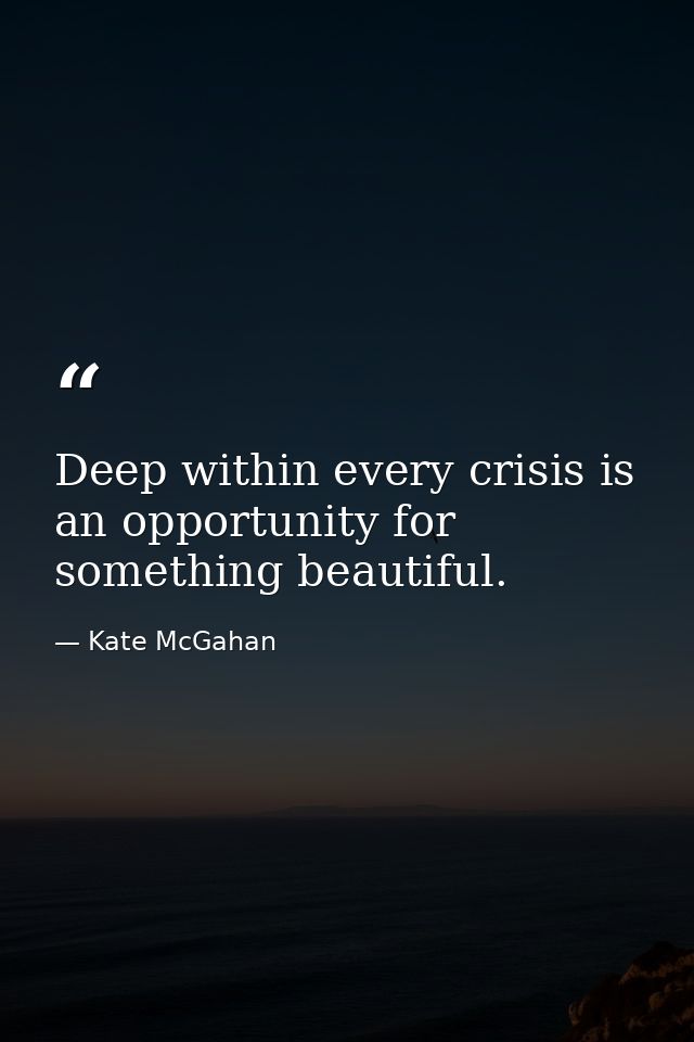 Deep within every crisis is an opportunity for something beautiful. — Kate McGahan