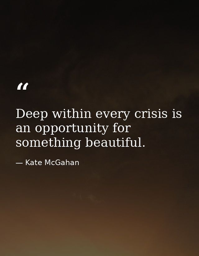 Deep within every crisis is an opportunity for something beautiful. — Kate McGahan