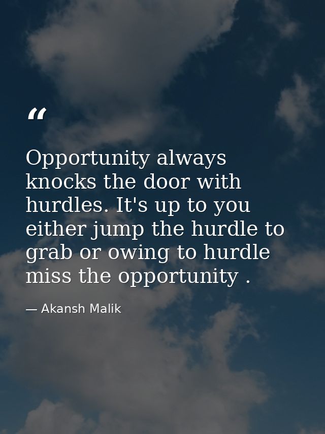 Opportunity always knocks the door with hurdles. It's up to you either jump the hurdle to grab or owing to hurdle miss t — Akansh Malik