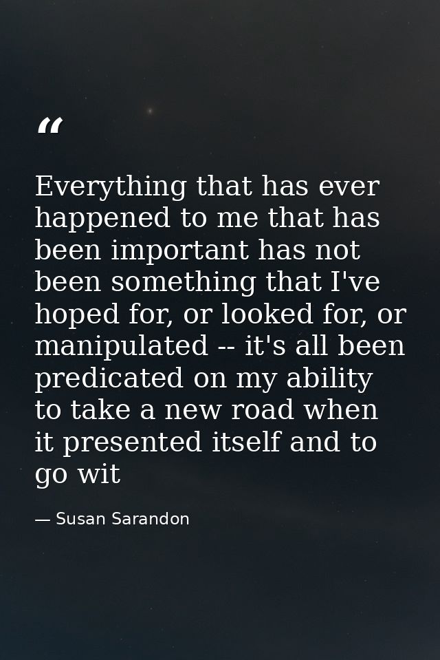 Everything that has ever happened to me that has been important has not been something that I've hoped for, or looked fo — Susan Sarandon