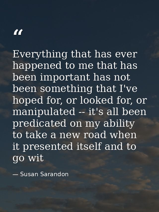 Everything that has ever happened to me that has been important has not been something that I've hoped for, or looked fo — Susan Sarandon