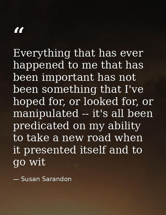 Everything that has ever happened to me that has been important has not been something that I've hoped for, or looked fo — Susan Sarandon