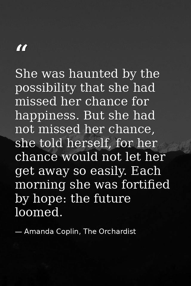 She was haunted by the possibility that she had missed her chance for happiness. But she had not missed her chance, she  — Amanda Coplin, The Orchardist