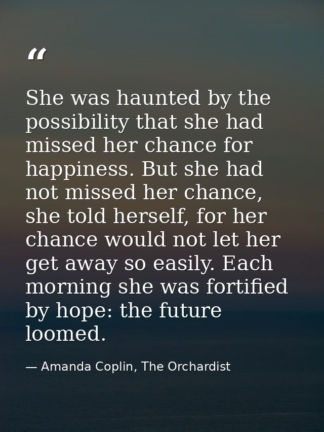 She was haunted by the possibility that she had missed her chance for happiness. But she had not missed her chance, she  — Amanda Coplin, The Orchardist