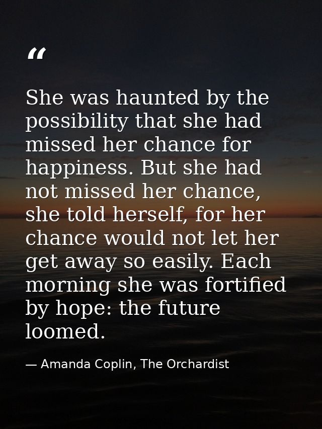 She was haunted by the possibility that she had missed her chance for happiness. But she had not missed her chance, she  — Amanda Coplin, The Orchardist