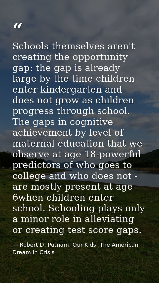 Schools themselves aren't creating the opportunity gap: the gap is already large by the time children enter kindergarten — Robert D. Putnam, Our Kids: The American Dream in Crisis