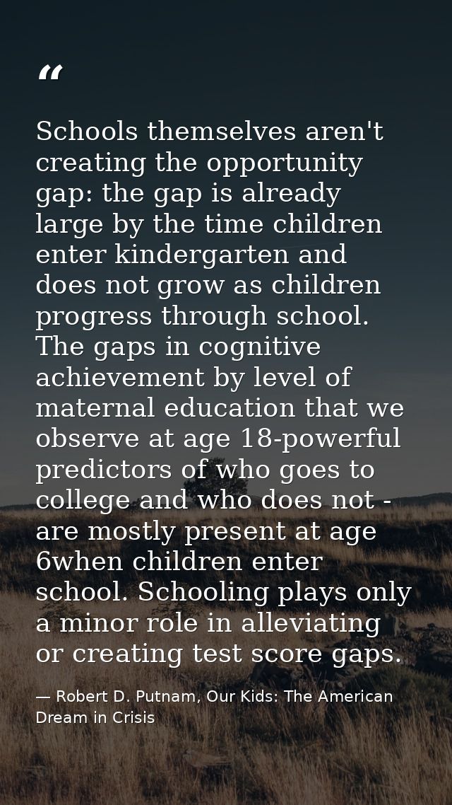 Schools themselves aren't creating the opportunity gap: the gap is already large by the time children enter kindergarten — Robert D. Putnam, Our Kids: The American Dream in Crisis