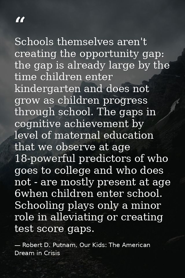 Schools themselves aren't creating the opportunity gap: the gap is already large by the time children enter kindergarten — Robert D. Putnam, Our Kids: The American Dream in Crisis