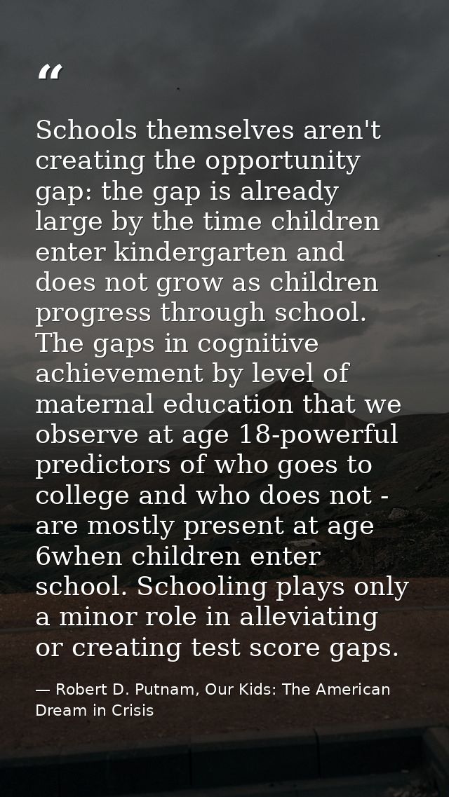 Schools themselves aren't creating the opportunity gap: the gap is already large by the time children enter kindergarten — Robert D. Putnam, Our Kids: The American Dream in Crisis