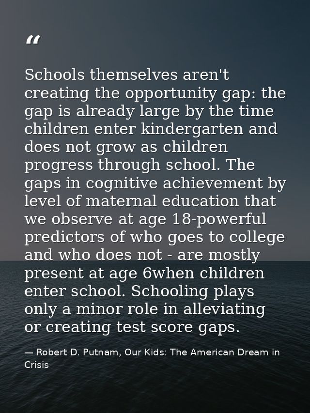 Schools themselves aren't creating the opportunity gap: the gap is already large by the time children enter kindergarten — Robert D. Putnam, Our Kids: The American Dream in Crisis