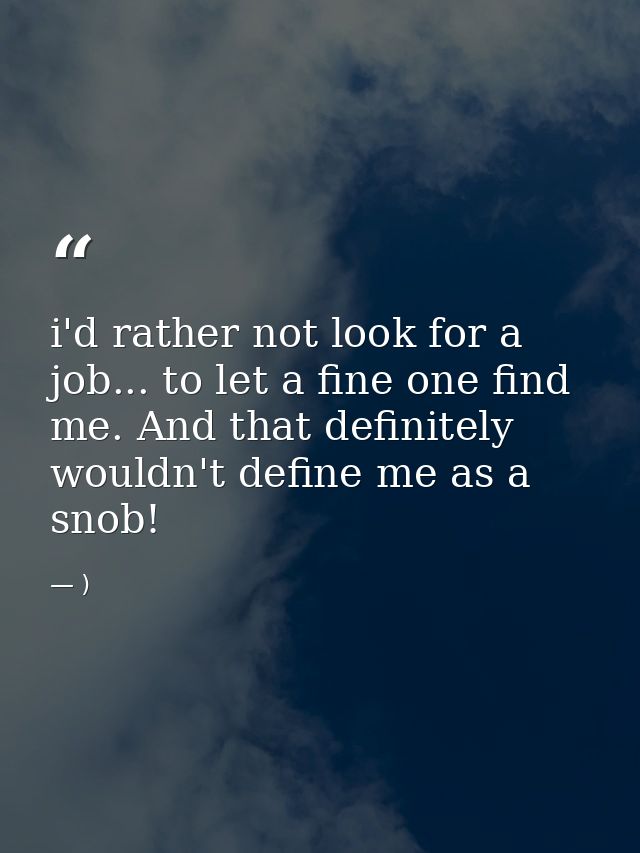 i'd rather not look for a job... to let a fine one find me. And that definitely wouldn't define me as a snob! — )