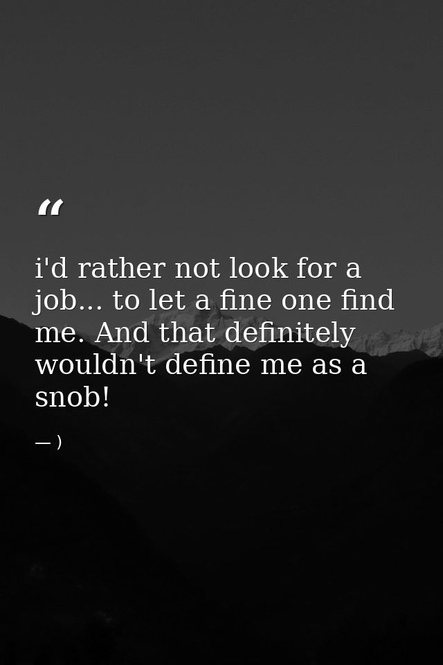 i'd rather not look for a job... to let a fine one find me. And that definitely wouldn't define me as a snob! — )