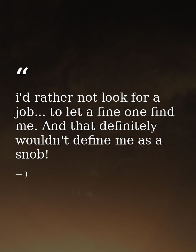 i'd rather not look for a job... to let a fine one find me. And that definitely wouldn't define me as a snob! — )