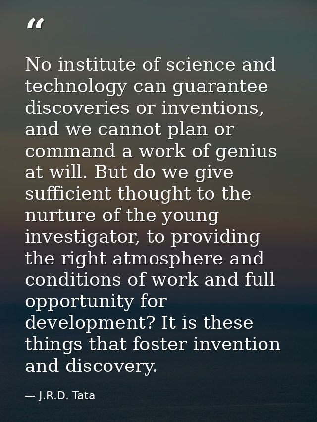 No institute of science and technology can guarantee discoveries or inventions, and we cannot plan or command a work of  — J.R.D. Tata