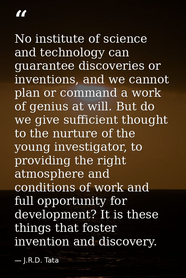 No institute of science and technology can guarantee discoveries or inventions, and we cannot plan or command a work of  — J.R.D. Tata