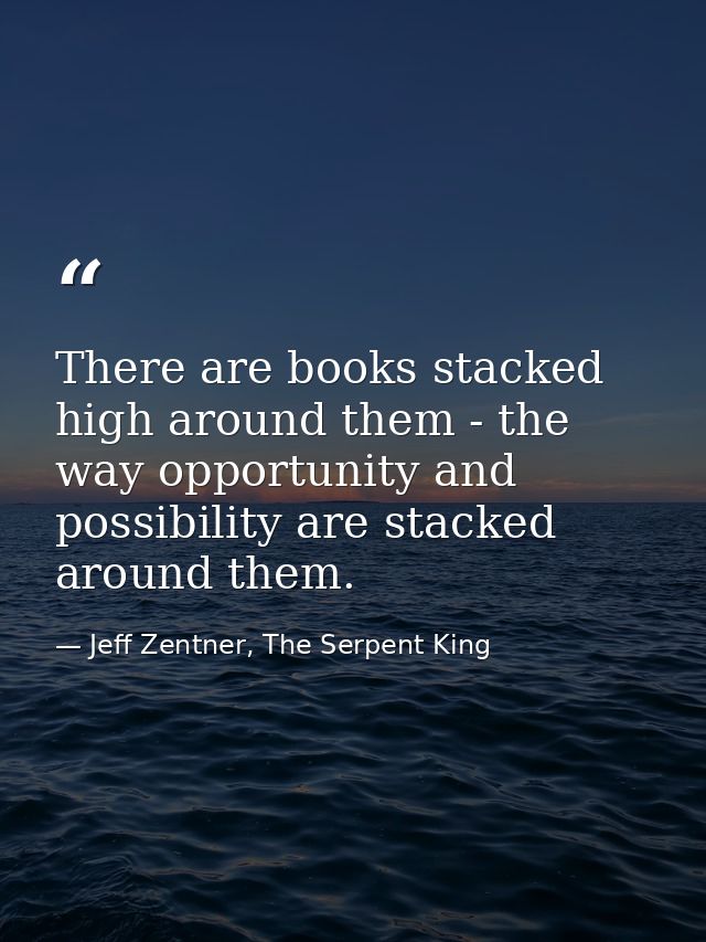 There are books stacked high around them - the way opportunity and possibility are stacked around them. — Jeff Zentner, The Serpent King