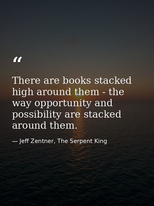 There are books stacked high around them - the way opportunity and possibility are stacked around them. — Jeff Zentner, The Serpent King