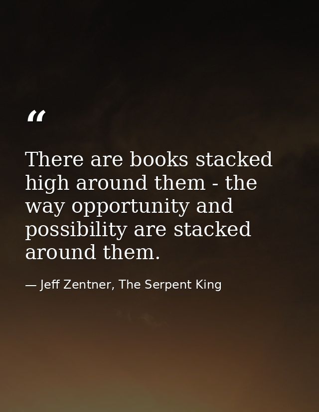 There are books stacked high around them - the way opportunity and possibility are stacked around them. — Jeff Zentner, The Serpent King
