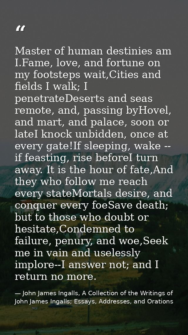 Master of human destinies am I.Fame, love, and fortune on my footsteps wait,Cities and fields I walk; I penetrateDeserts — John James Ingalls, A Collection of the Writings of John James Ingalls; Essays, Addresses, and Orations