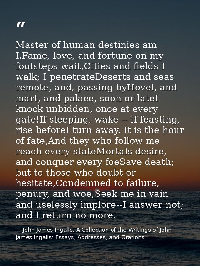 Master of human destinies am I.Fame, love, and fortune on my footsteps wait,Cities and fields I walk; I penetrateDeserts — John James Ingalls, A Collection of the Writings of John James Ingalls; Essays, Addresses, and Orations