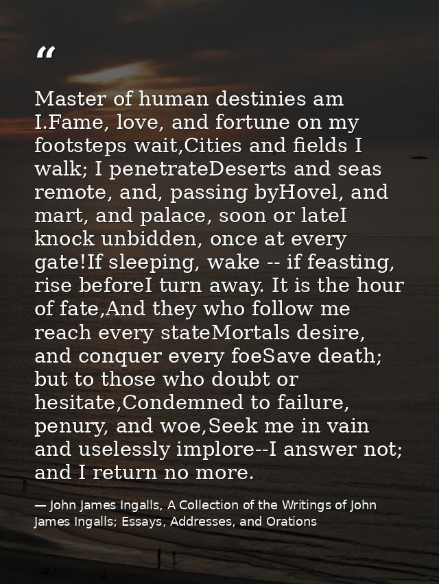 Master of human destinies am I.Fame, love, and fortune on my footsteps wait,Cities and fields I walk; I penetrateDeserts — John James Ingalls, A Collection of the Writings of John James Ingalls; Essays, Addresses, and Orations