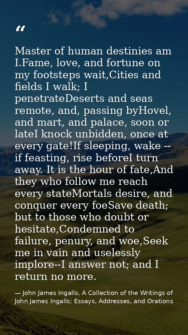 Master of human destinies am I.Fame, love, and fortune on my footsteps wait,Cities and fields I walk; I penetrateDeserts — John James Ingalls, A Collection of the Writings of John James Ingalls; Essays, Addresses, and Orations