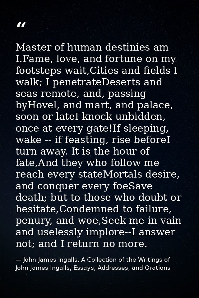 Master of human destinies am I.Fame, love, and fortune on my footsteps wait,Cities and fields I walk; I penetrateDeserts — John James Ingalls, A Collection of the Writings of John James Ingalls; Essays, Addresses, and Orations