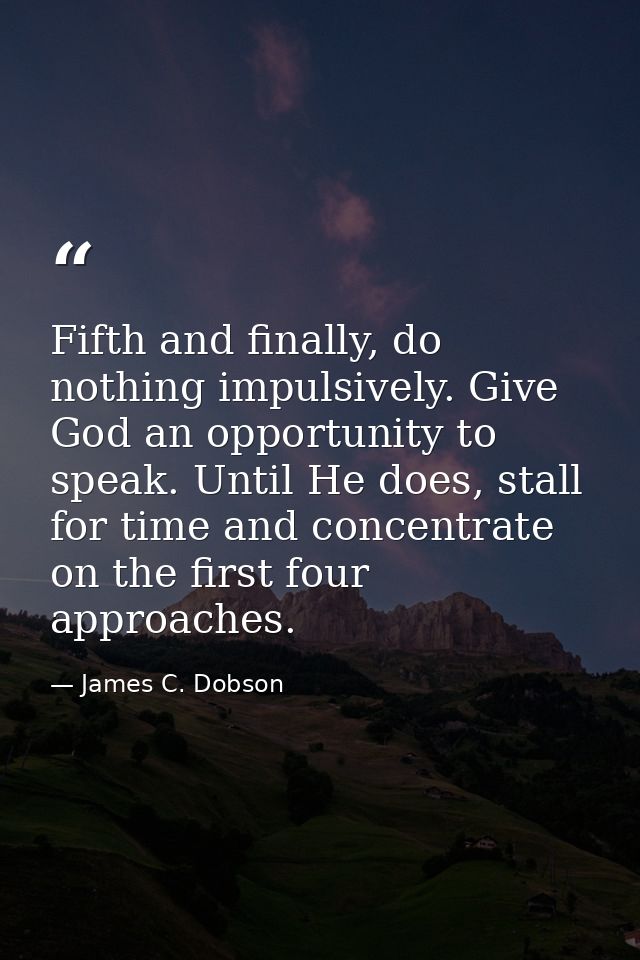 Fifth and finally, do nothing impulsively. Give God an opportunity to speak. Until He does, stall for time and concentra — James C. Dobson