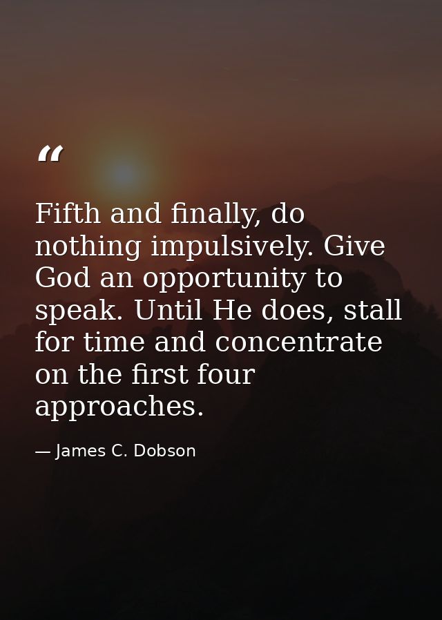 Fifth and finally, do nothing impulsively. Give God an opportunity to speak. Until He does, stall for time and concentra — James C. Dobson
