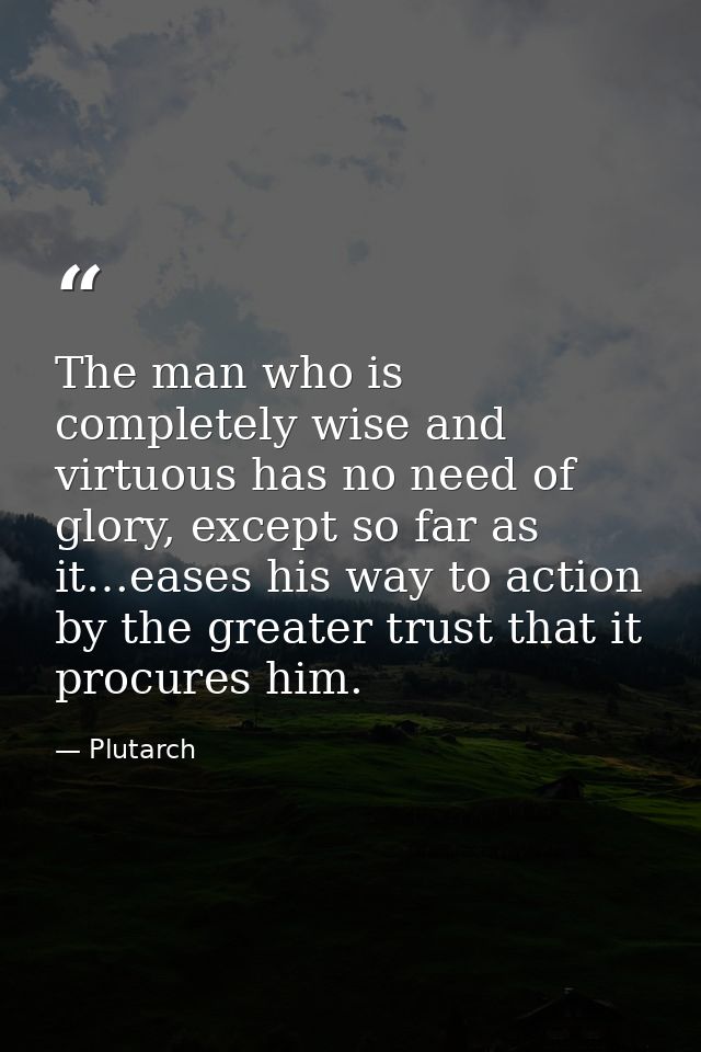 The man who is completely wise and virtuous has no need of glory, except so far as it…eases his way to action by the gre — Plutarch