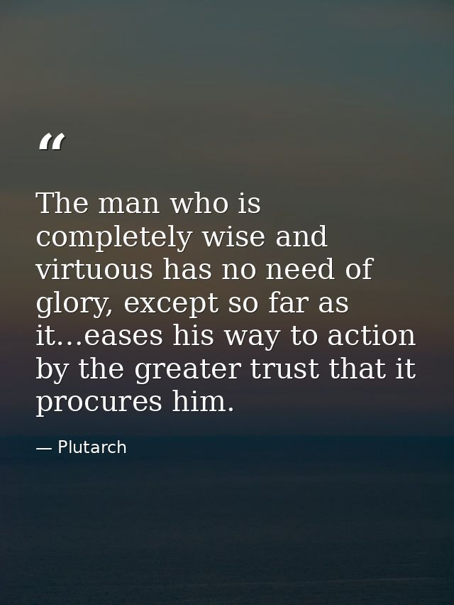 The man who is completely wise and virtuous has no need of glory, except so far as it…eases his way to action by the gre — Plutarch