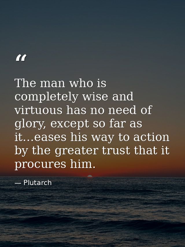 The man who is completely wise and virtuous has no need of glory, except so far as it…eases his way to action by the gre — Plutarch