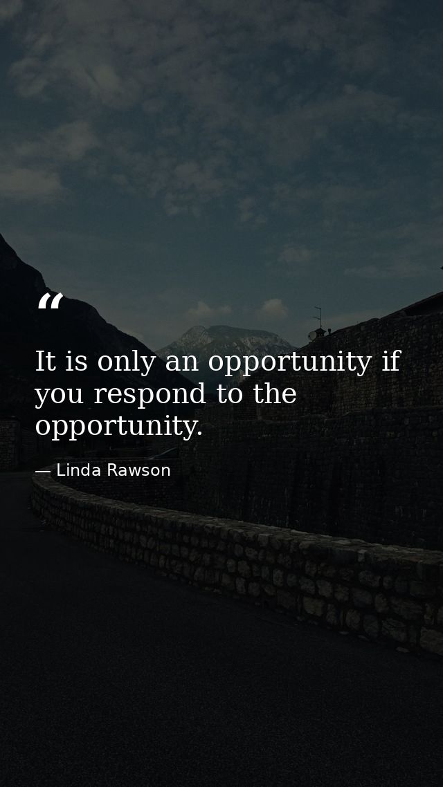 It is only an opportunity if you respond to the opportunity. — Linda Rawson