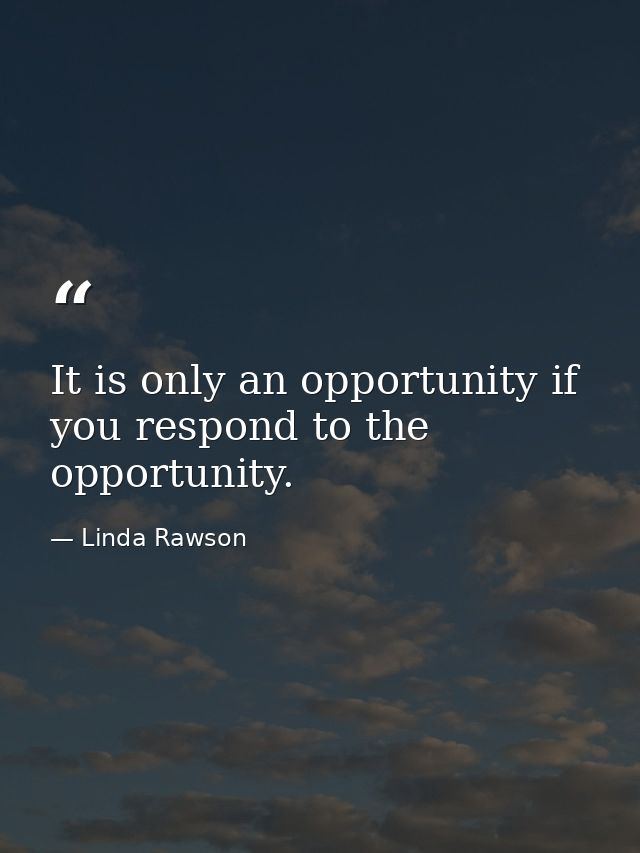 It is only an opportunity if you respond to the opportunity. — Linda Rawson