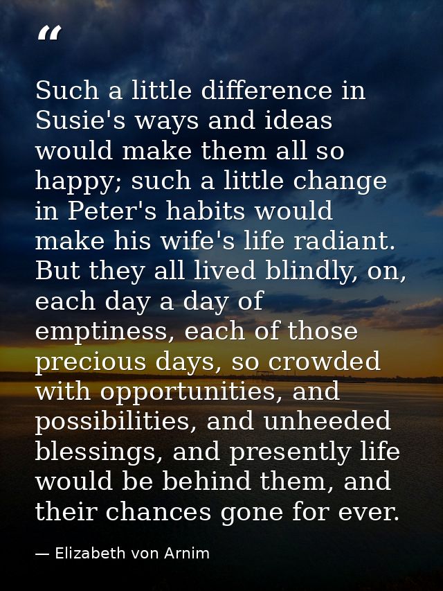 Such a little difference in Susie's ways and ideas would make them all so happy; such a little change in Peter's habits  — Elizabeth von Arnim
