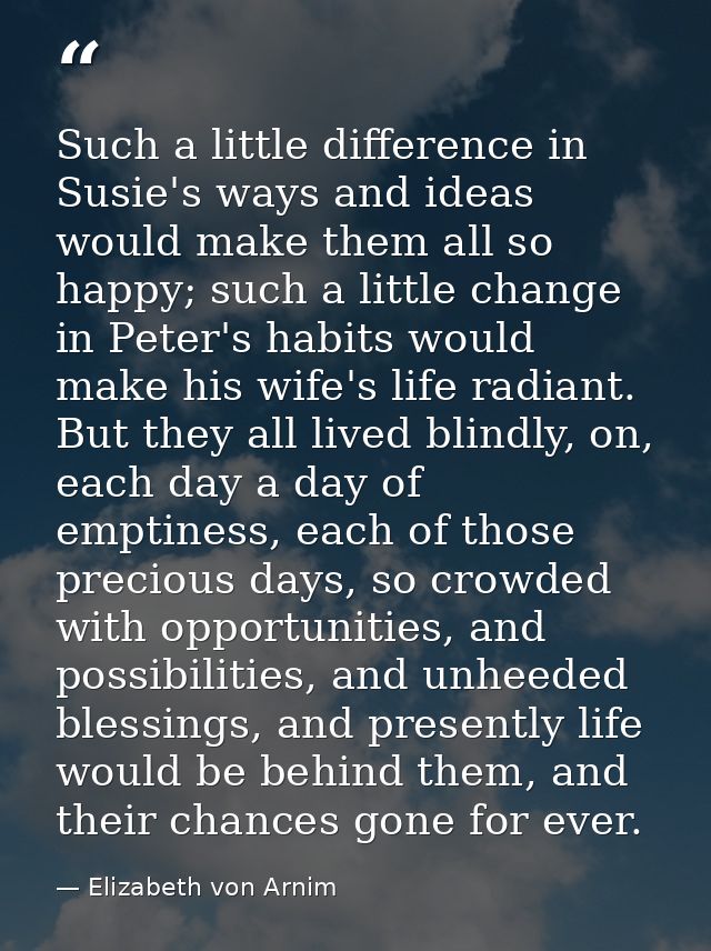 Such a little difference in Susie's ways and ideas would make them all so happy; such a little change in Peter's habits  — Elizabeth von Arnim