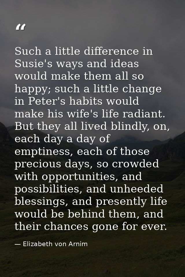 Such a little difference in Susie's ways and ideas would make them all so happy; such a little change in Peter's habits  — Elizabeth von Arnim