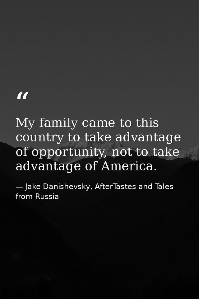 My family came to this country to take advantage of opportunity, not to take advantage of America. — Jake Danishevsky, AfterTastes and Tales from Russia