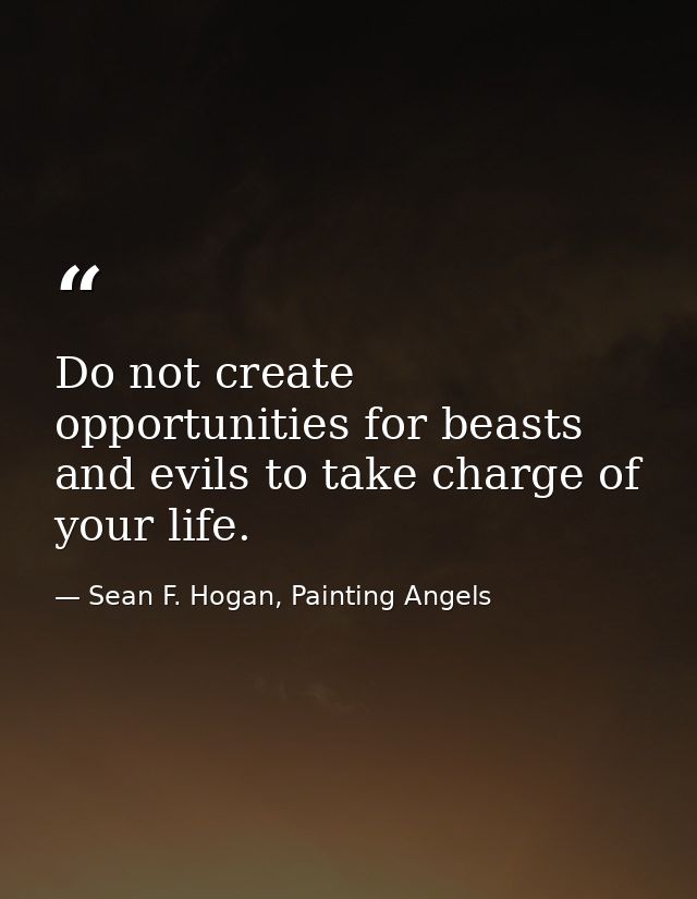 Do not create opportunities for beasts and evils to take charge of your life. — Sean F. Hogan, Painting Angels