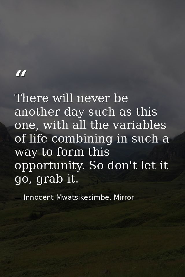 There will never be another day such as this one, with all the variables of life combining in such a way to form this op — Innocent Mwatsikesimbe, Mirror