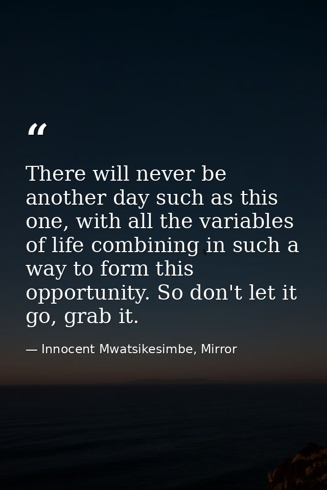 There will never be another day such as this one, with all the variables of life combining in such a way to form this op — Innocent Mwatsikesimbe, Mirror