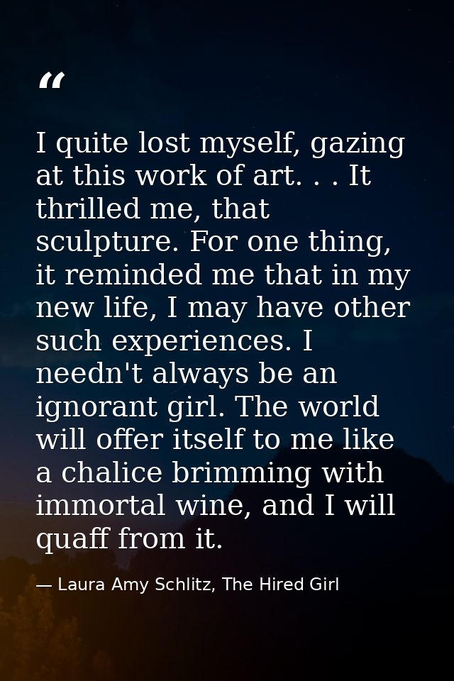 I quite lost myself, gazing at this work of art. . . It thrilled me, that sculpture. For one thing, it reminded me that  — Laura Amy Schlitz, The Hired Girl
