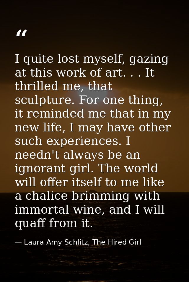 I quite lost myself, gazing at this work of art. . . It thrilled me, that sculpture. For one thing, it reminded me that  — Laura Amy Schlitz, The Hired Girl
