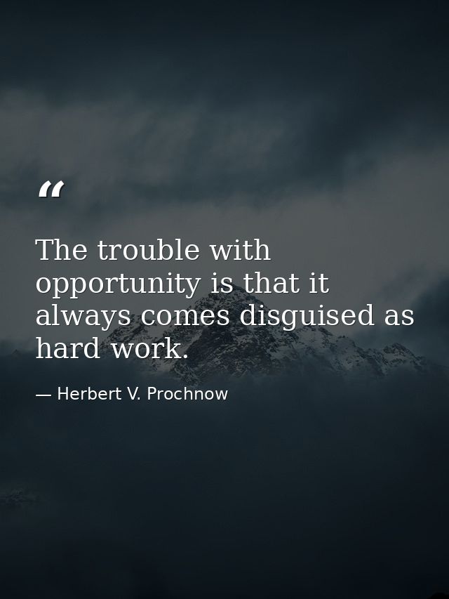 The trouble with opportunity is that it always comes disguised as hard work. — Herbert V. Prochnow