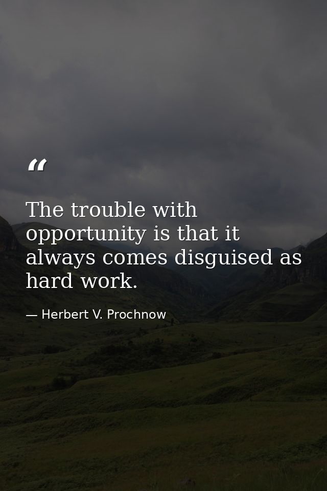 The trouble with opportunity is that it always comes disguised as hard work. — Herbert V. Prochnow