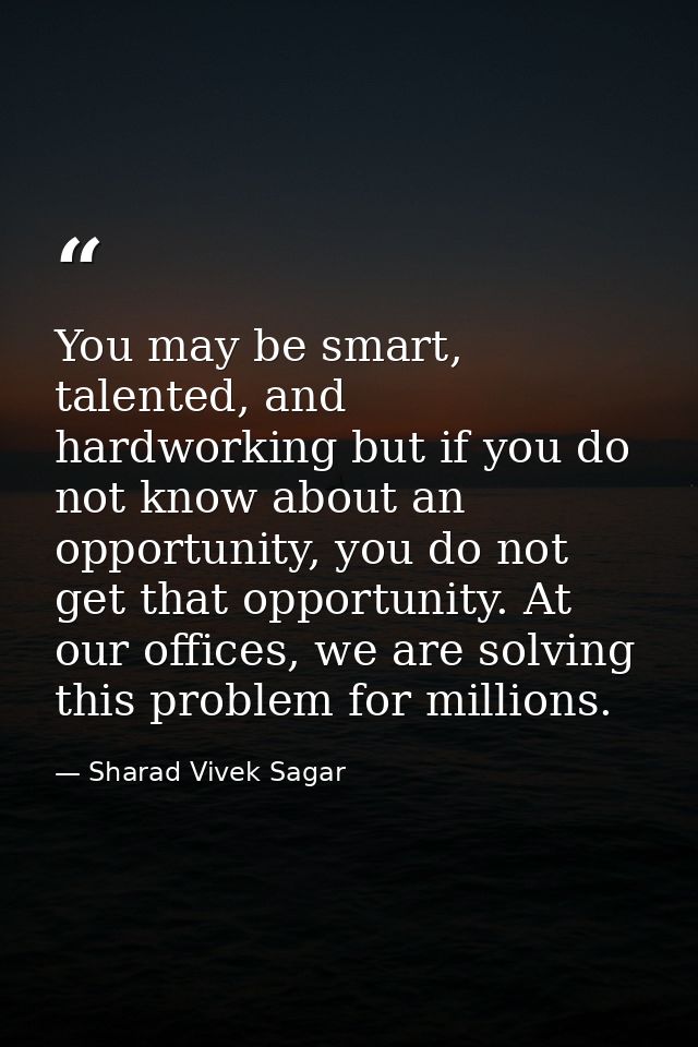 You may be smart, talented, and hardworking but if you do not know about an opportunity, you do not get that opportunity — Sharad Vivek Sagar
