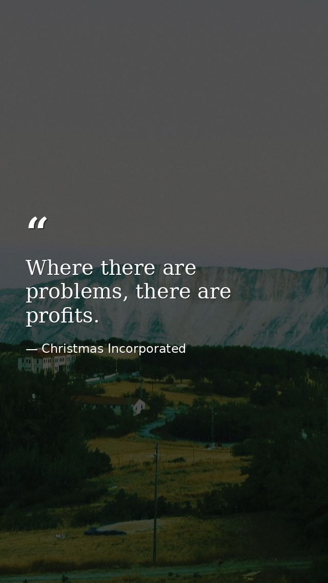 Where there are problems, there are profits. — Christmas Incorporated