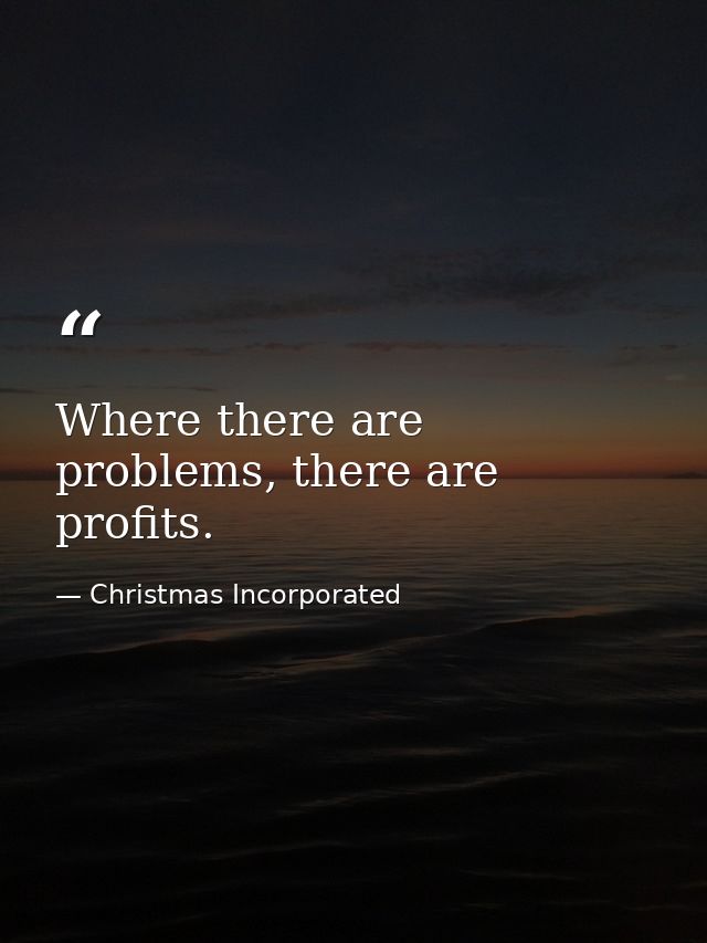 Where there are problems, there are profits. — Christmas Incorporated