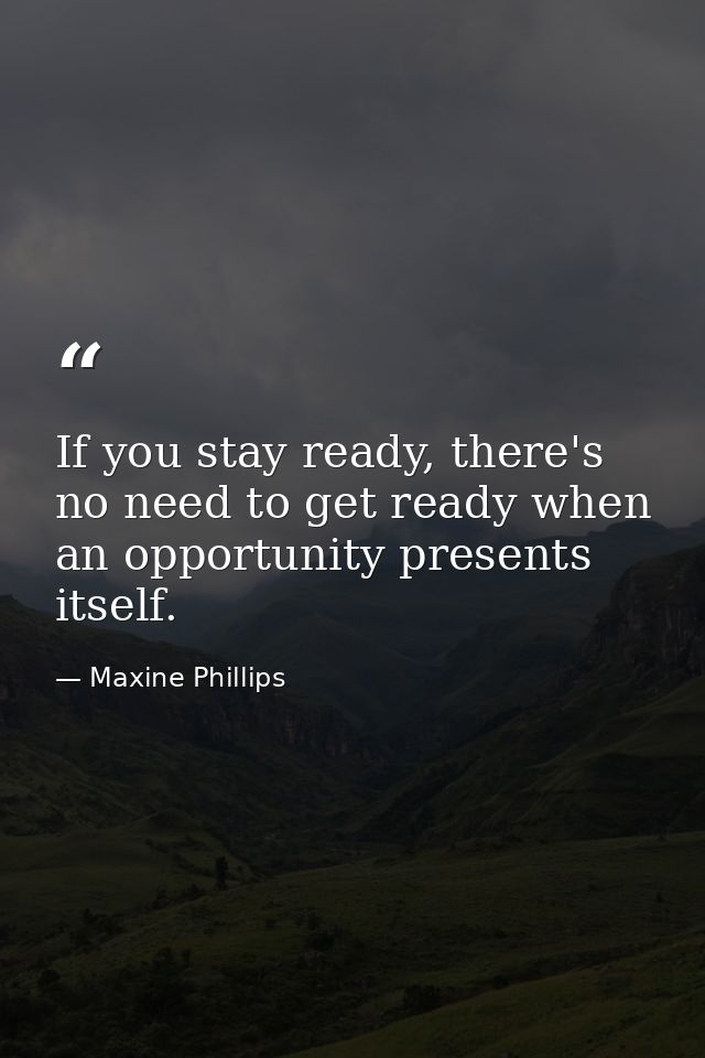 If you stay ready, there's no need to get ready when an opportunity presents itself. — Maxine Phillips
