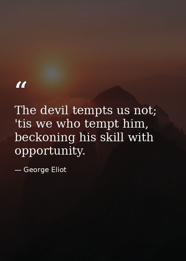 The devil tempts us not; 'tis we who tempt him, beckoning his skill with opportunity. — George Eliot
